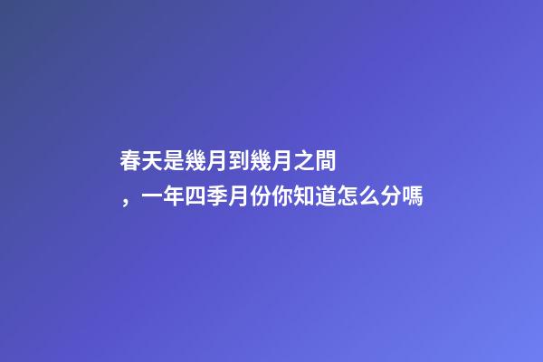 春天是幾月到幾月之間，一年四季月份你知道怎么分嗎-第1張-觀點-玄機派